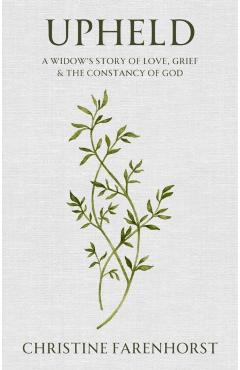 Upheld: A Widow's Story of Love, Grief and the Constancy of God - Christine Farenhorst