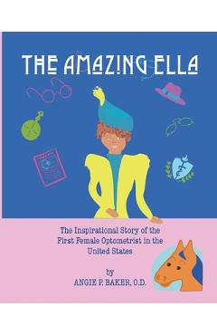 Coperta cărții 'The Amazing Ella: : The Inspirational and Unconventional Story of the First Female Optometrist in the United States -'