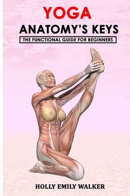 Yoga Anatomy's Keys: The Functional Guide for Beginners - Holly Emily Walker