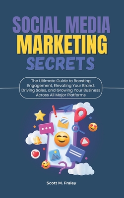 Social Media Marketing Secrets: The Ultimate Guide to Boosting Engagement, Elevating Your Brand, Driving Sales, and Growing Your Business Across All M - Scott M. Fraley