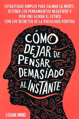 Cómo Dejar de Pensar Demasiado al Instante: Estrategias Simples para Calmar la Mente, Detener los Pensamientos Negativos y (Por Fin) Aliviar el Estrés - Logan Mind