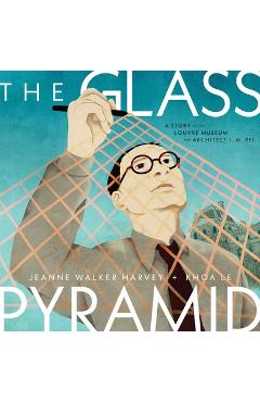 Poza produsului The Glass Pyramid: A Story of the Louvre Museum and Architect I. M. Pei - Jeanne Walker Harvey