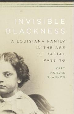 Invisible Blackness: A Louisiana Family in the Age of Racial Passing - Katy Morlas Shannon