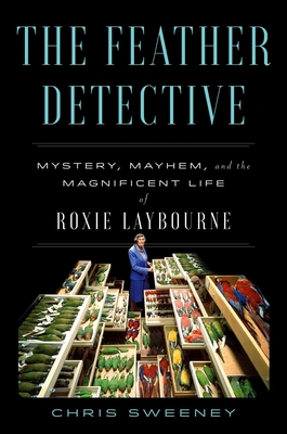 The Feather Detective: Mystery, Mayhem, and the Magnificent Life of Roxie Laybourne - Chris Sweeney