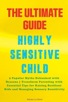 The Ultimate Guide for Highly Sensitive Child Book: Discover the 9 Popular Myths Debunked with Reasons Transform Parenting with Essential Tips for Rai - Rebecca Elwin