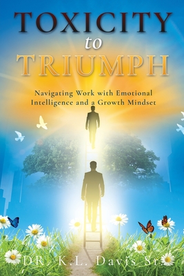 Toxicity to Triumph: Navigating Work with Emotional Intelligence and a Growth Mindset - K. L. Davis