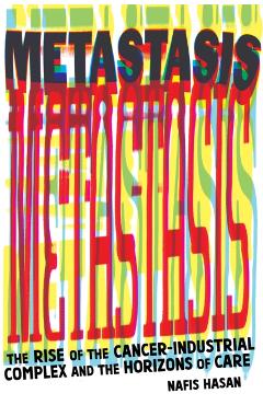 Metastasis: The Rise of the Cancer-Industrial Complex and the Horizons of Care - Nafis Hasan