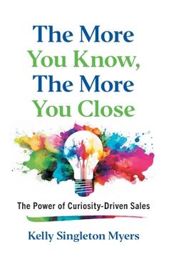 Coperta cărții 'The More You Know, the More You Close: The Power of Curiosity-Driven Sales - Kelly Singleton Myers'