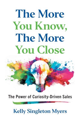 Coperta cărții 'The More You Know, the More You Close: The Power of Curiosity-Driven Sales - Kelly Singleton Myers'