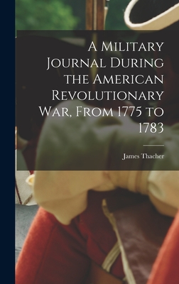 A Military Journal During the American Revolutionary War, From 1775 to 1783 - James Thacher