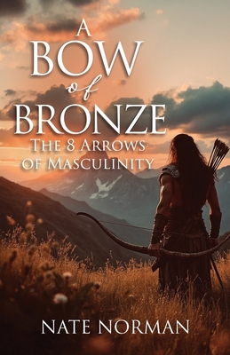 A Bow of Bronze: The 8 Arrows of Masculinity - Nate Norman