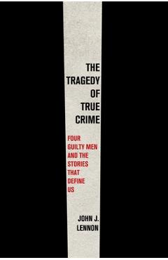 Poza produsului The Tragedy of True Crime: Four Guilty Men and the Stories That Define Us - John J. Lennon