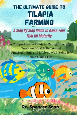 The Ultimate Guide to Tilapia Farming: A Step By Step Guide to Raise Your Fish till Maturity: A Comprehensive Guide to Caring, Breeding, Nutrition, He - Spencer Sean