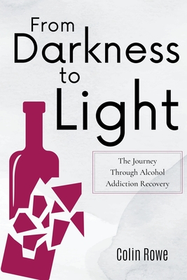 From Darkness to Light: The Journey Through Alcohol Addiction Recovery - Colin Rowe