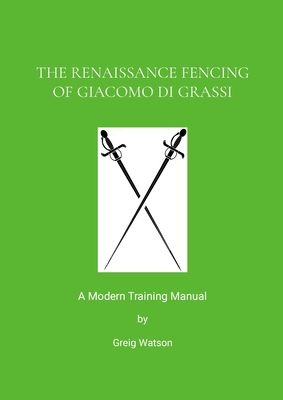The Renaissance Fencing Of Giacomo Di Grassi: A Modern Training Manual - Greig Watson