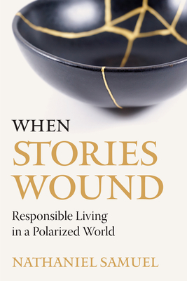 When Stories Wound: Responsible Living in a Polarized World - Nathaniel Samuel