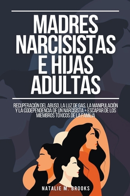 Madres Narcisistas e Hijas Adultas: Recuperación del Abuso, la Luz de Gas, la Manipulación y la Codependencia de un Narcisista + Escapar de los Miembr - Natalie M. Brooks
