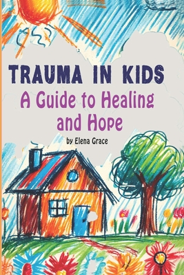 Trauma in Kids: A Guide to Healing and Hope - Elena Grace