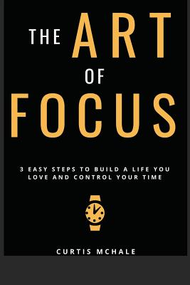 The Art of Focus: 3 Easy Steps to Build a Life You Love and Control Your Time - Curtis Mchale