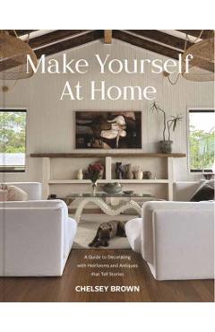 Make Yourself at Home: A Guide to Decorating with Heirlooms and Antiques That Tell Stories - Chelsey Brown
