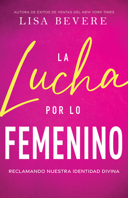 La Lucha Por Lo Femenino: Reclamando Nuestra Identidad Divina - Lisa Bevere