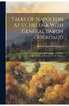 Coperta cărții 'Talks Of Napoleon At St. Helena With General Baron Gourgaud: Together With The Journal Kept By Gourgaud On Their'