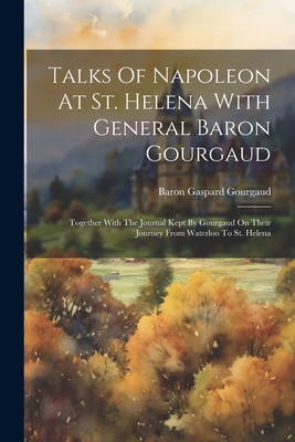 Talks Of Napoleon At St. Helena With General Baron Gourgaud: Together With The Journal Kept By Gourgaud On Their Journey From Waterloo To St. Helena - Baron Gaspard Gourgaud