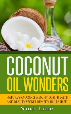 Coconut Oil Wonders: Nature's Amazing Weight loss, Health and Beauty Secret Remedy Unleashed! - Sandi Lane