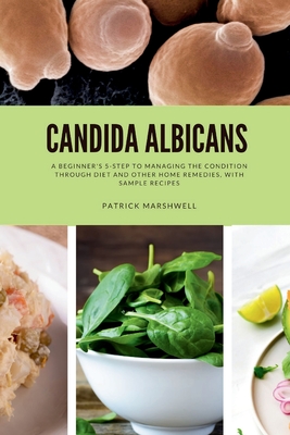 Candida Albicans: A Beginner's 5-Step to Managing the Condition Through Diet and Other Home Remedies, With Sample Recipes - Patrick Marshwell