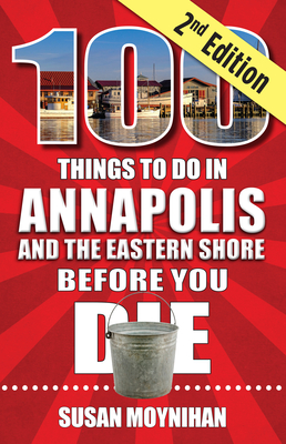 100 Things to Do in Annapolis and the Eastern Shore Before You Die, Second Edition - Susan Moynihan