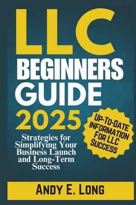 LLC Beginners Guide 2025: Strategies for Simplifying Your Business Launch and Long-Term Success - Andy E. Long