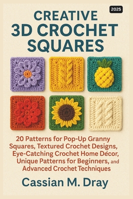 Creative 3D Crochet Squares: 20 Patterns for Pop-Up Granny Squares, Textured Crochet Designs, Eye-Catching Crochet Home Décor, Unique Patterns for - Cassian M. Dray