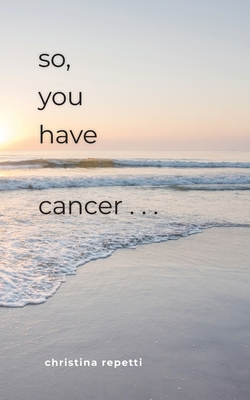 So, You Have Cancer... - Christina Repetti