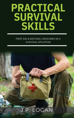 Practical Survival Skills: First Aid & Natural Medicines in a Survival Situation - J. P. Logan