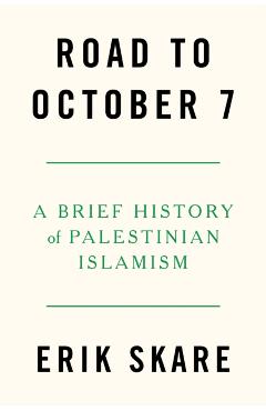 Road to October 7: A Brief History of Palestinian Islamism - Erik Skare