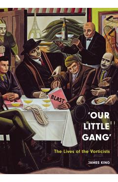 'Our Little Gang': The Lives of the Vorticists - James King