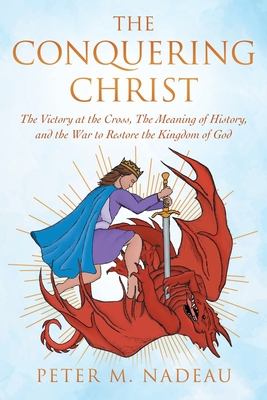 The Conquering Christ: The Victory at the Cross, The Meaning of History, and the War to Restore the Kingdom of God - Peter M. Nadeau