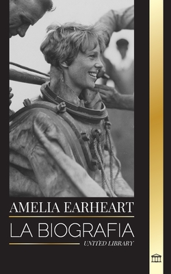 Amelia Earhart: La biografía de un icono de la aviación; su vida de piloto y su desaparición - United Library