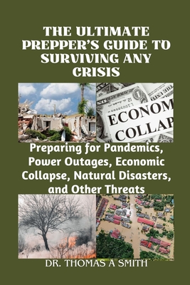 The Ultimate Prepper's Guide to Surviving Any Crisis: Preparing for Pandemics, Power Outages, Economic Collapse, Natural Disasters, and Other Threats - Thomas A. Smith