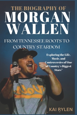 The Biography of Morgan Wallen from Tennessee Roots to Country Stardom: Exploring the Life, Music, and Controversies of One of Country's Biggest Stars - Kai Rylen