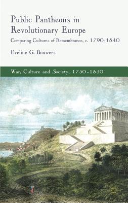 Public Pantheons in Revolutionary Europe: Comparing Cultures of Remembrance, C. 1790-1840 - E. Bouwers