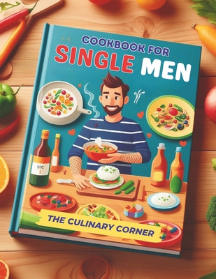 Simple Cookbook for Single Men: Simple, Quick Recipes for One That Make Everyday Cooking a Breeze - The Culinary Corner