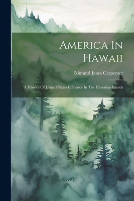 America In Hawaii: A History Of United States Influence In The Hawaiian Islands - Edmund Janes Carpenter