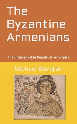 The Byzantine Armenians: The Indispensable People of an Empire - Michael Boyajian