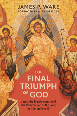 The Final Triumph of God: Jesus, the Eyewitnesses, and the Resurrection of the Body in 1 Corinthians 15 - James P. Ware