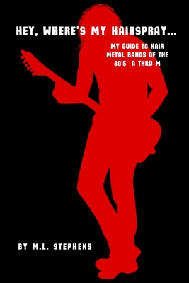 Hey, Where's My Hairspray...: My Guide To Hair Metal Bands Of The 80's A Thru M - M. L. Stephens