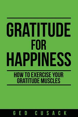 Gratitude for Happiness: How to Exercise your Gratitude Muscles - Ged Cusack