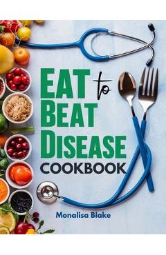Coperta cărții 'Eat To Beat Disease Cookbook: Harnessing the Healing Power of Food for Optimal Health With 30-Day Meal Plan - Monalisa'