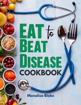 Eat To Beat Disease Cookbook: Harnessing the Healing Power of Food for Optimal Health With 30-Day Meal Plan - Monalisa Blake