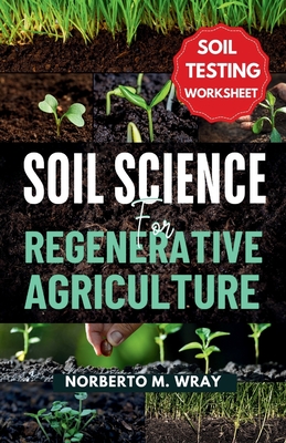 Soil Science For Regenerative Agriculture: An in-depth Guide to No-till Cultivation, Composting, and Natural Farming - Norberto M. Wray